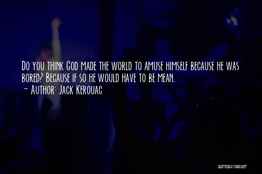 Jack Kerouac Quotes: Do You Think God Made The World To Amuse Himself Because He Was Bored? Because If So He Would Have