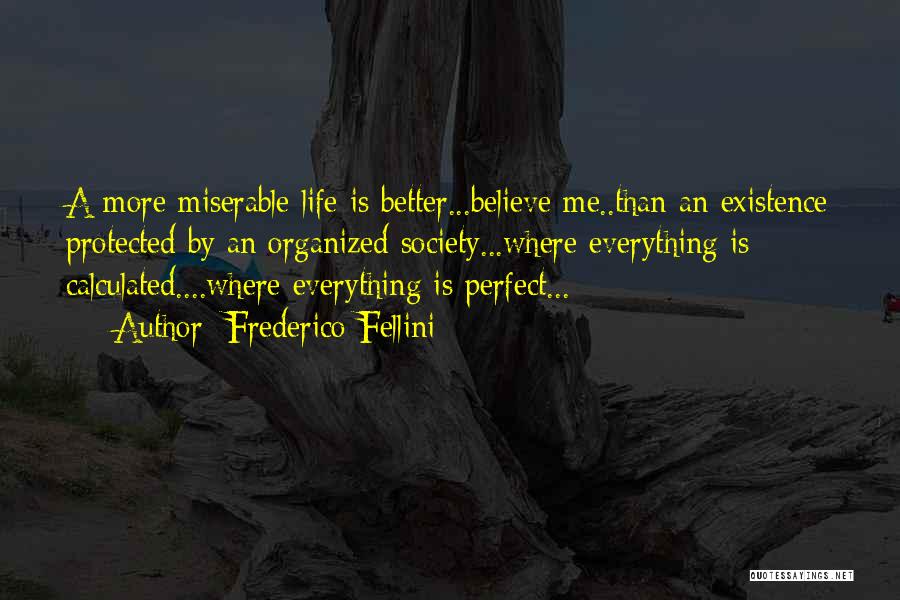 Frederico Fellini Quotes: A More Miserable Life Is Better...believe Me..than An Existence Protected By An Organized Society...where Everything Is Calculated....where Everything Is Perfect...