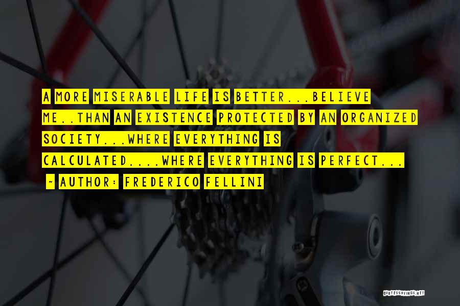 Frederico Fellini Quotes: A More Miserable Life Is Better...believe Me..than An Existence Protected By An Organized Society...where Everything Is Calculated....where Everything Is Perfect...