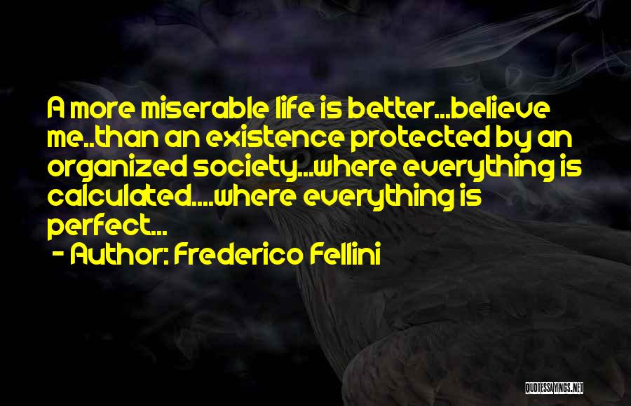 Frederico Fellini Quotes: A More Miserable Life Is Better...believe Me..than An Existence Protected By An Organized Society...where Everything Is Calculated....where Everything Is Perfect...