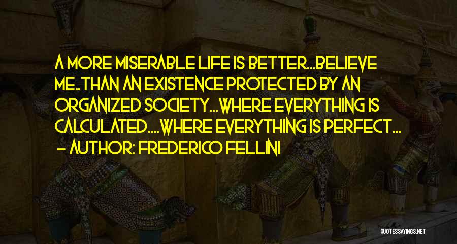 Frederico Fellini Quotes: A More Miserable Life Is Better...believe Me..than An Existence Protected By An Organized Society...where Everything Is Calculated....where Everything Is Perfect...