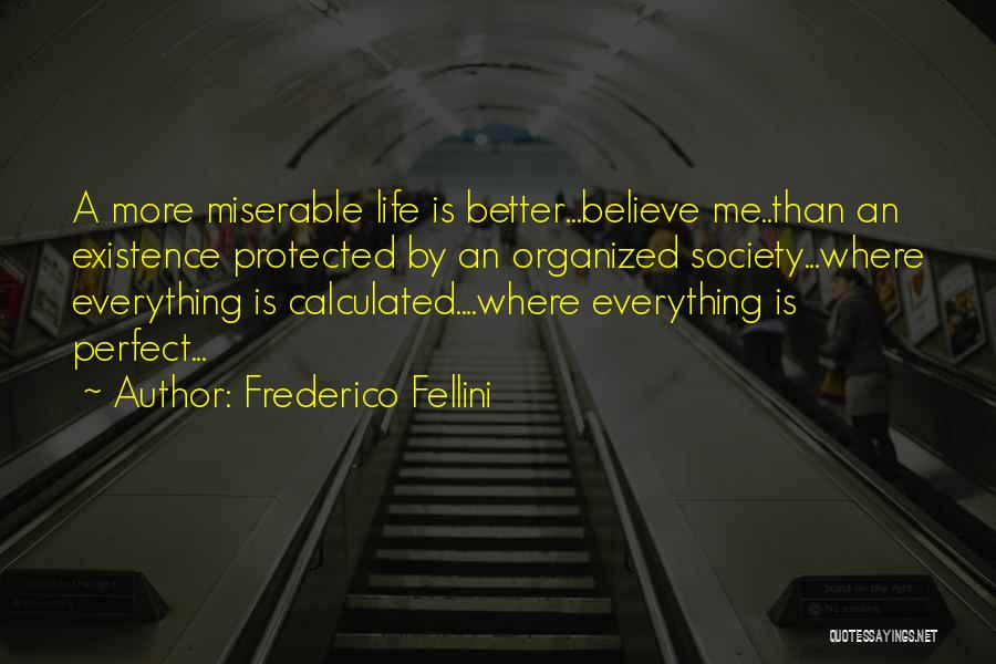 Frederico Fellini Quotes: A More Miserable Life Is Better...believe Me..than An Existence Protected By An Organized Society...where Everything Is Calculated....where Everything Is Perfect...