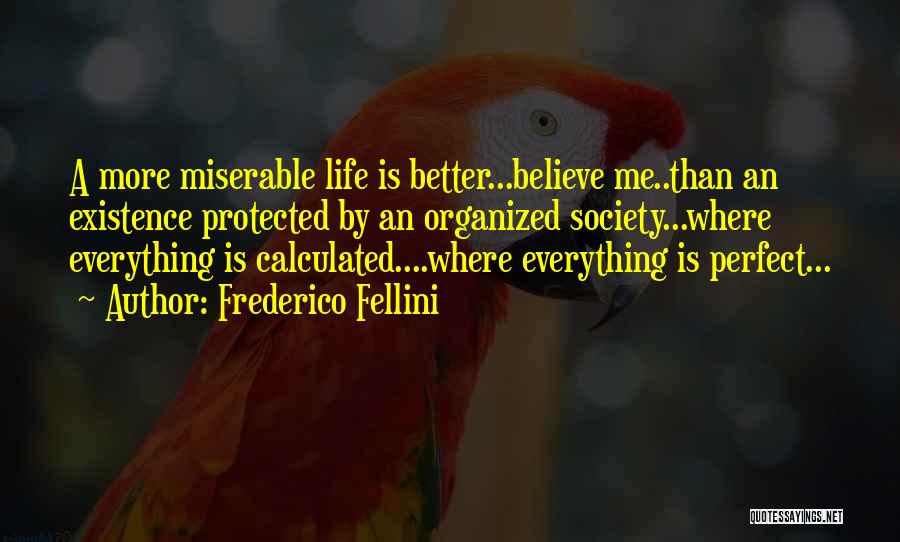 Frederico Fellini Quotes: A More Miserable Life Is Better...believe Me..than An Existence Protected By An Organized Society...where Everything Is Calculated....where Everything Is Perfect...