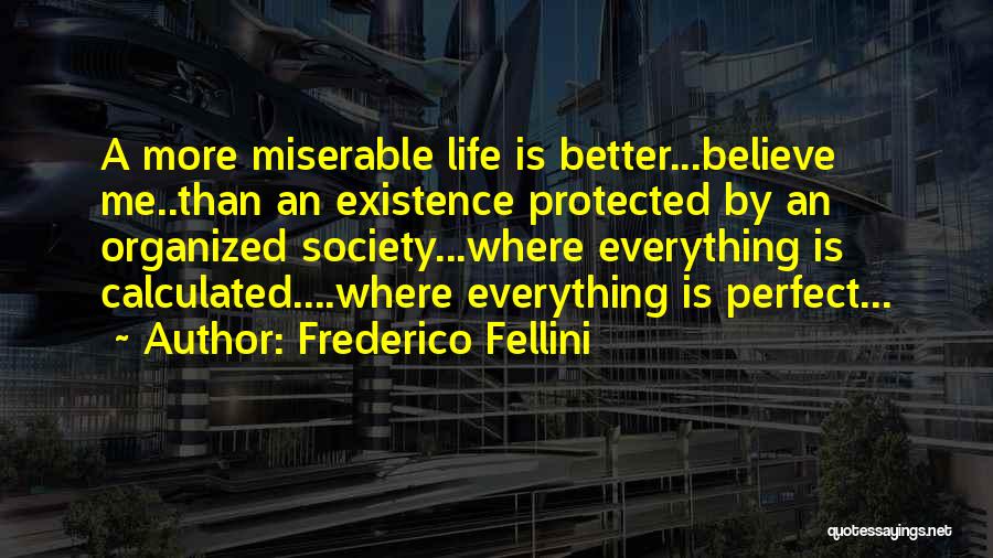 Frederico Fellini Quotes: A More Miserable Life Is Better...believe Me..than An Existence Protected By An Organized Society...where Everything Is Calculated....where Everything Is Perfect...