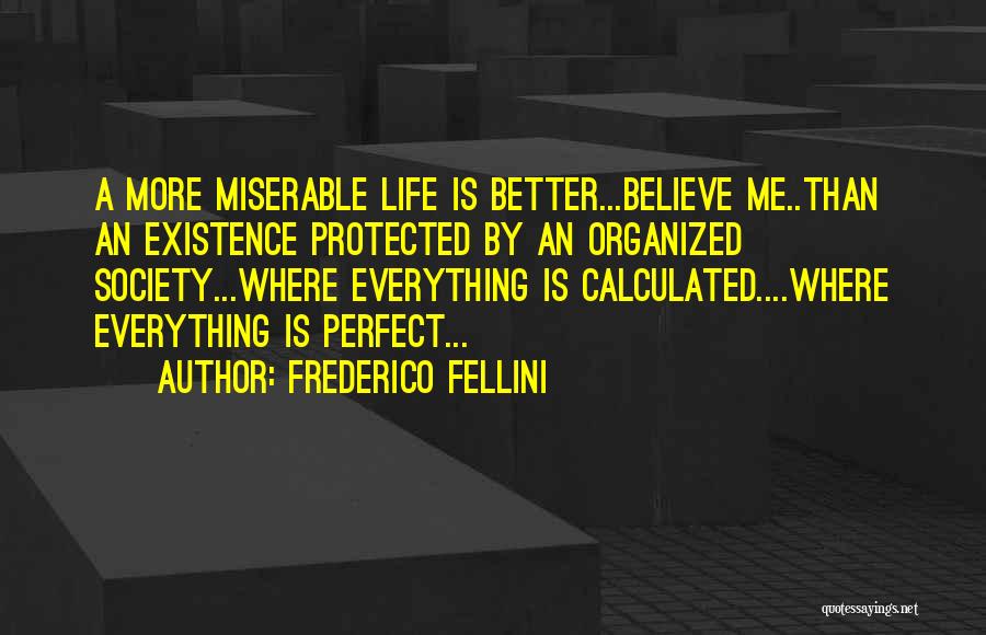 Frederico Fellini Quotes: A More Miserable Life Is Better...believe Me..than An Existence Protected By An Organized Society...where Everything Is Calculated....where Everything Is Perfect...