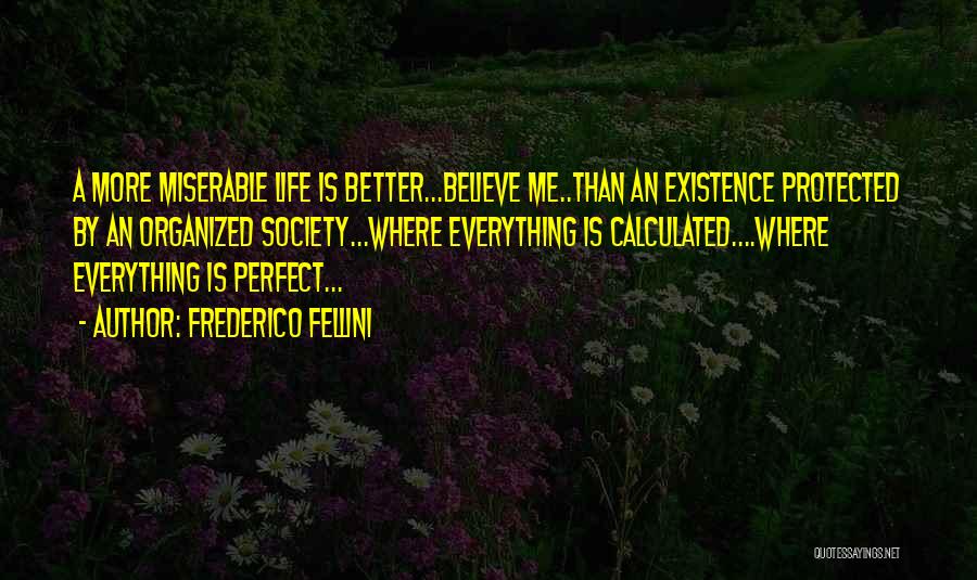 Frederico Fellini Quotes: A More Miserable Life Is Better...believe Me..than An Existence Protected By An Organized Society...where Everything Is Calculated....where Everything Is Perfect...