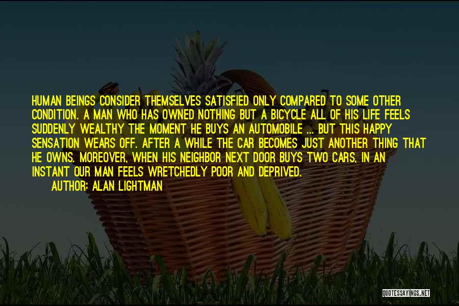 Alan Lightman Quotes: Human Beings Consider Themselves Satisfied Only Compared To Some Other Condition. A Man Who Has Owned Nothing But A Bicycle