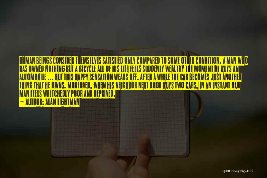 Alan Lightman Quotes: Human Beings Consider Themselves Satisfied Only Compared To Some Other Condition. A Man Who Has Owned Nothing But A Bicycle