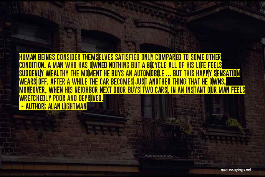 Alan Lightman Quotes: Human Beings Consider Themselves Satisfied Only Compared To Some Other Condition. A Man Who Has Owned Nothing But A Bicycle