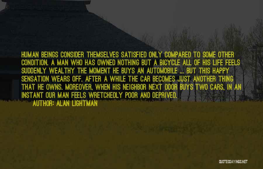 Alan Lightman Quotes: Human Beings Consider Themselves Satisfied Only Compared To Some Other Condition. A Man Who Has Owned Nothing But A Bicycle