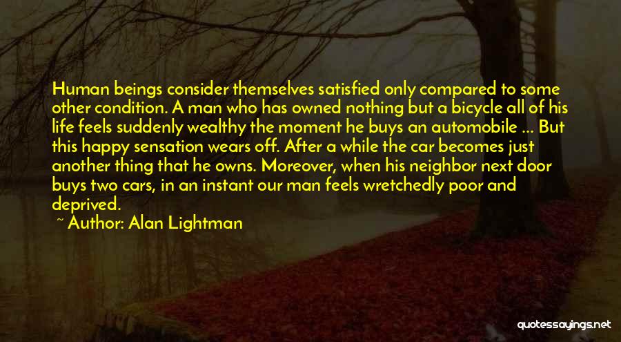 Alan Lightman Quotes: Human Beings Consider Themselves Satisfied Only Compared To Some Other Condition. A Man Who Has Owned Nothing But A Bicycle