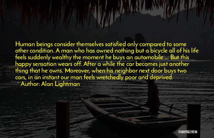Alan Lightman Quotes: Human Beings Consider Themselves Satisfied Only Compared To Some Other Condition. A Man Who Has Owned Nothing But A Bicycle