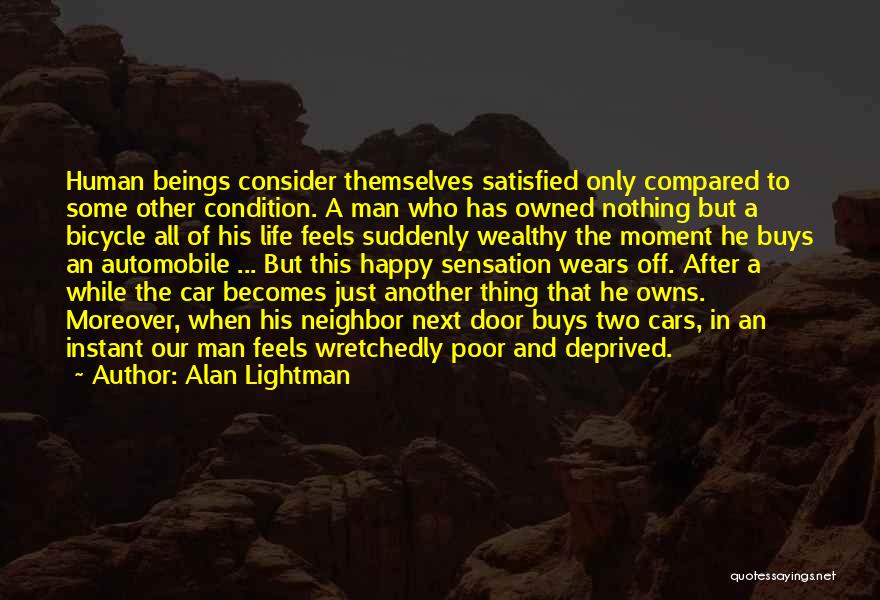 Alan Lightman Quotes: Human Beings Consider Themselves Satisfied Only Compared To Some Other Condition. A Man Who Has Owned Nothing But A Bicycle