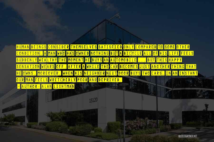Alan Lightman Quotes: Human Beings Consider Themselves Satisfied Only Compared To Some Other Condition. A Man Who Has Owned Nothing But A Bicycle