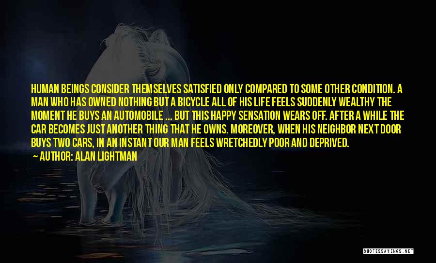 Alan Lightman Quotes: Human Beings Consider Themselves Satisfied Only Compared To Some Other Condition. A Man Who Has Owned Nothing But A Bicycle