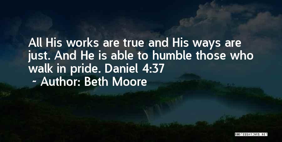 Beth Moore Quotes: All His Works Are True And His Ways Are Just. And He Is Able To Humble Those Who Walk In