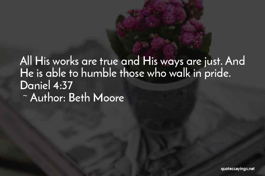 Beth Moore Quotes: All His Works Are True And His Ways Are Just. And He Is Able To Humble Those Who Walk In
