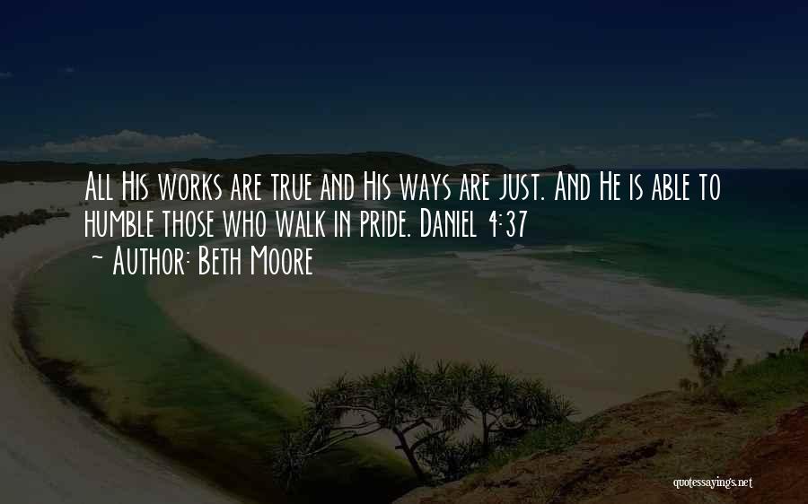 Beth Moore Quotes: All His Works Are True And His Ways Are Just. And He Is Able To Humble Those Who Walk In