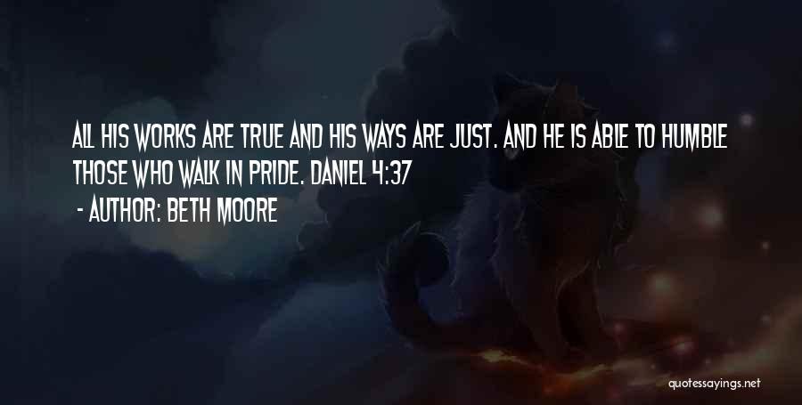 Beth Moore Quotes: All His Works Are True And His Ways Are Just. And He Is Able To Humble Those Who Walk In