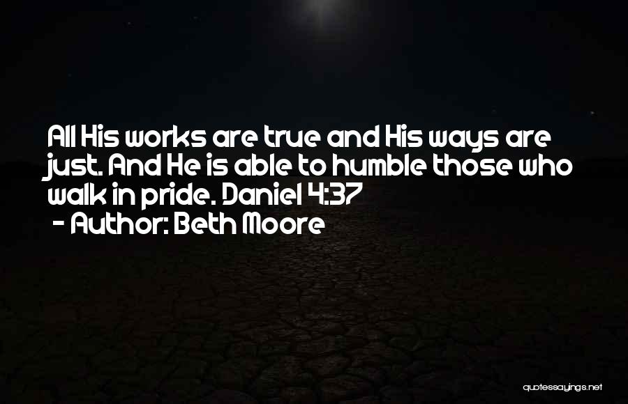 Beth Moore Quotes: All His Works Are True And His Ways Are Just. And He Is Able To Humble Those Who Walk In