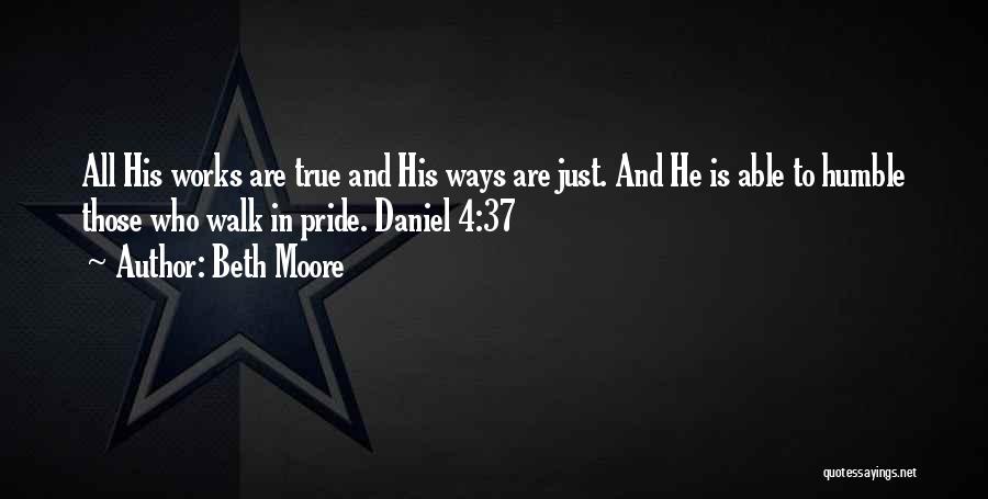 Beth Moore Quotes: All His Works Are True And His Ways Are Just. And He Is Able To Humble Those Who Walk In