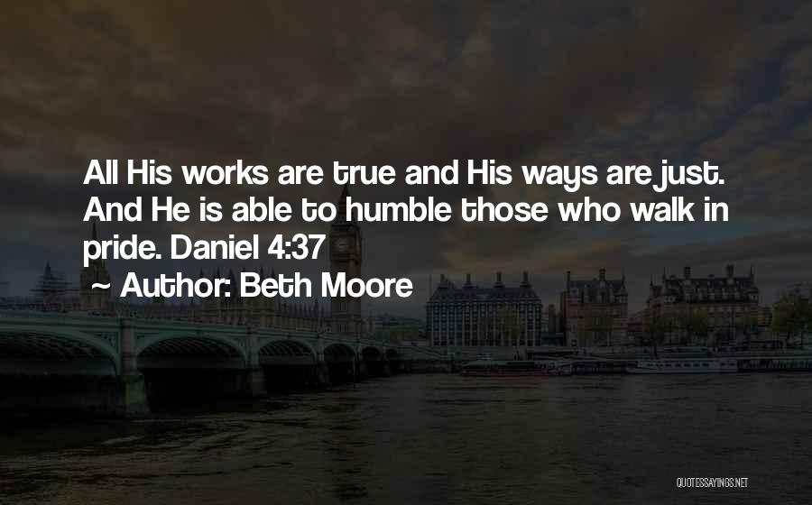 Beth Moore Quotes: All His Works Are True And His Ways Are Just. And He Is Able To Humble Those Who Walk In