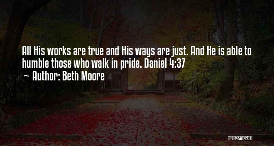 Beth Moore Quotes: All His Works Are True And His Ways Are Just. And He Is Able To Humble Those Who Walk In
