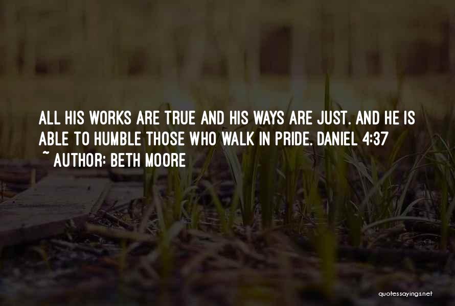 Beth Moore Quotes: All His Works Are True And His Ways Are Just. And He Is Able To Humble Those Who Walk In