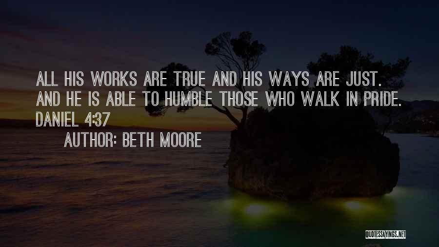 Beth Moore Quotes: All His Works Are True And His Ways Are Just. And He Is Able To Humble Those Who Walk In