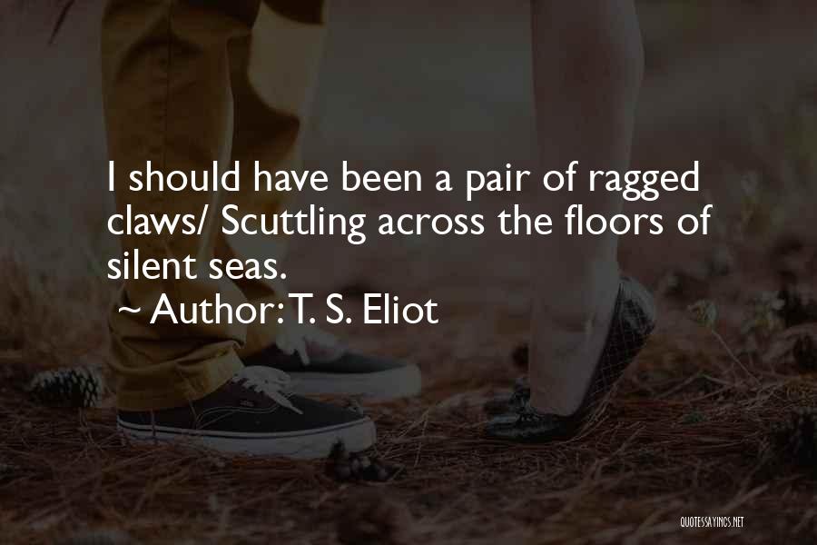 T. S. Eliot Quotes: I Should Have Been A Pair Of Ragged Claws/ Scuttling Across The Floors Of Silent Seas.