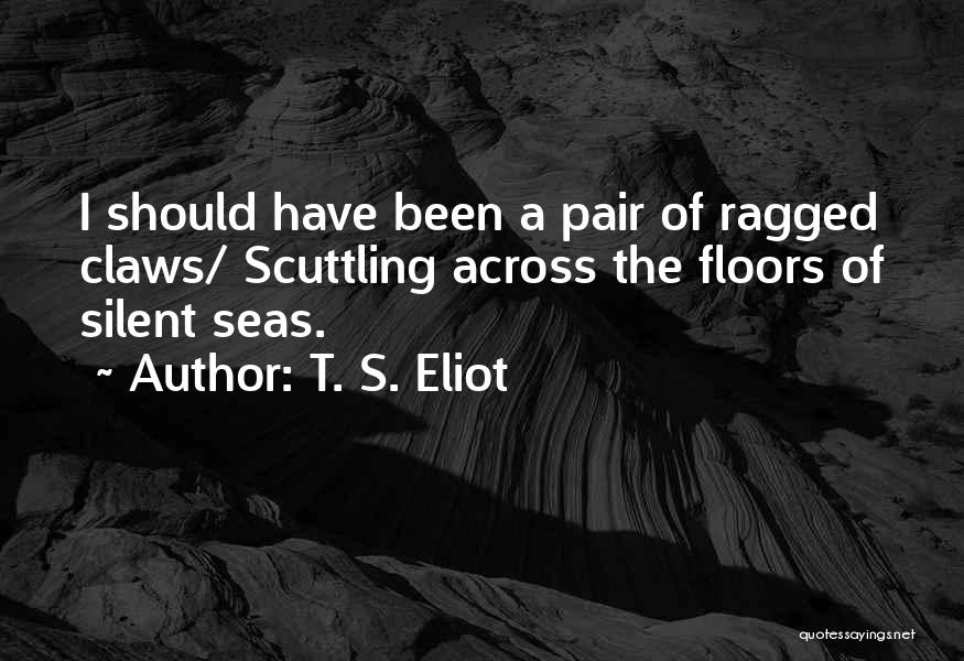 T. S. Eliot Quotes: I Should Have Been A Pair Of Ragged Claws/ Scuttling Across The Floors Of Silent Seas.