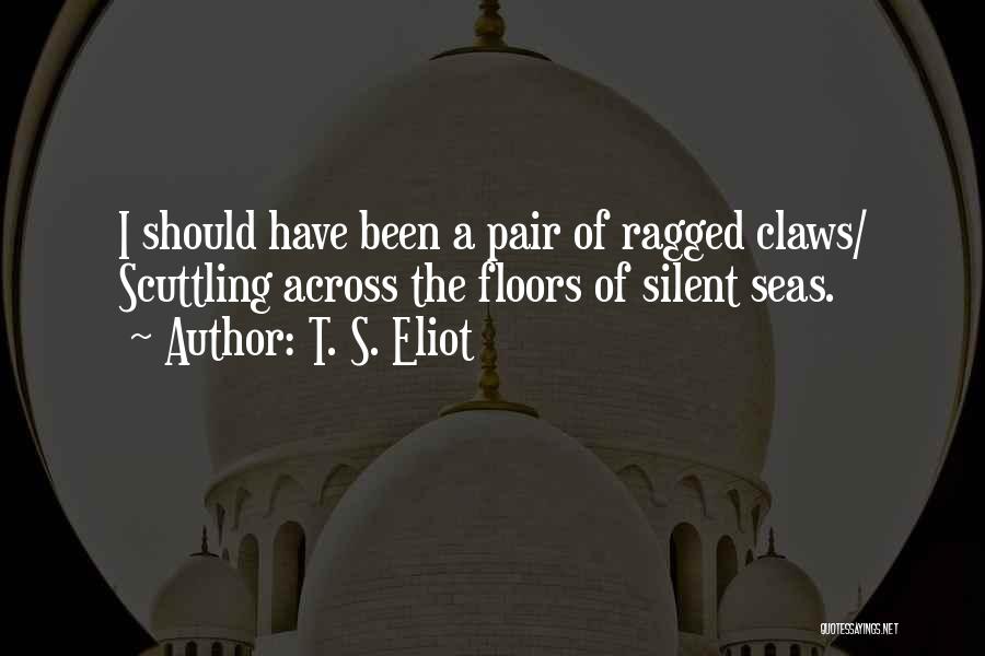 T. S. Eliot Quotes: I Should Have Been A Pair Of Ragged Claws/ Scuttling Across The Floors Of Silent Seas.