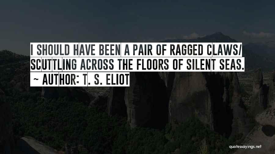 T. S. Eliot Quotes: I Should Have Been A Pair Of Ragged Claws/ Scuttling Across The Floors Of Silent Seas.