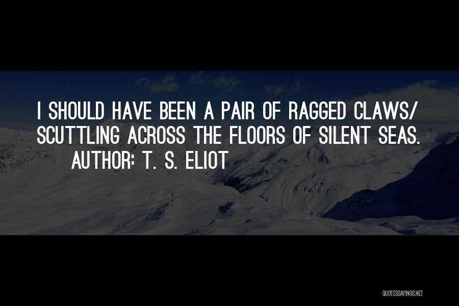 T. S. Eliot Quotes: I Should Have Been A Pair Of Ragged Claws/ Scuttling Across The Floors Of Silent Seas.