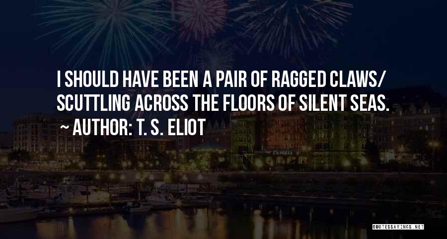 T. S. Eliot Quotes: I Should Have Been A Pair Of Ragged Claws/ Scuttling Across The Floors Of Silent Seas.