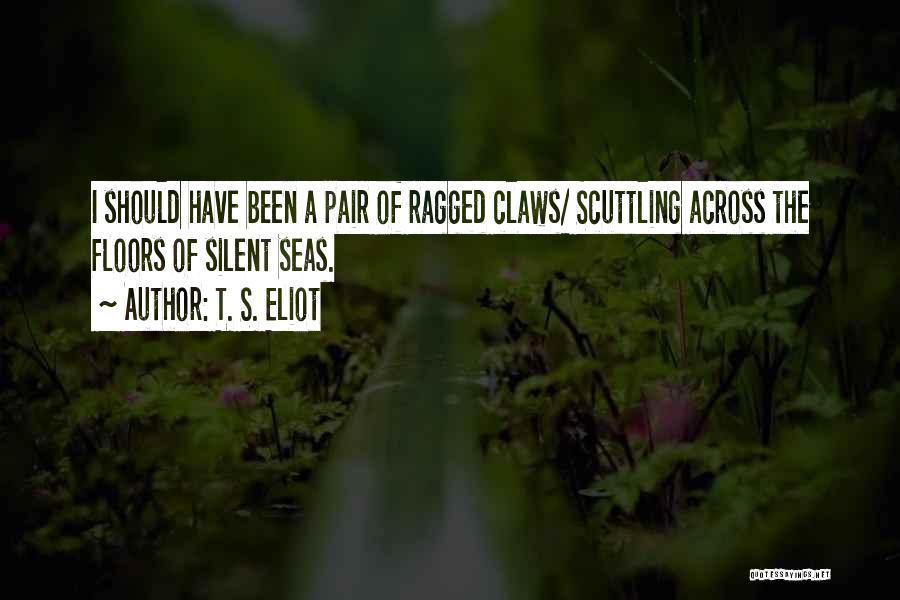 T. S. Eliot Quotes: I Should Have Been A Pair Of Ragged Claws/ Scuttling Across The Floors Of Silent Seas.