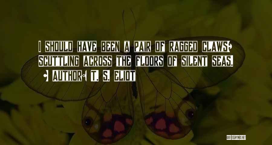 T. S. Eliot Quotes: I Should Have Been A Pair Of Ragged Claws/ Scuttling Across The Floors Of Silent Seas.