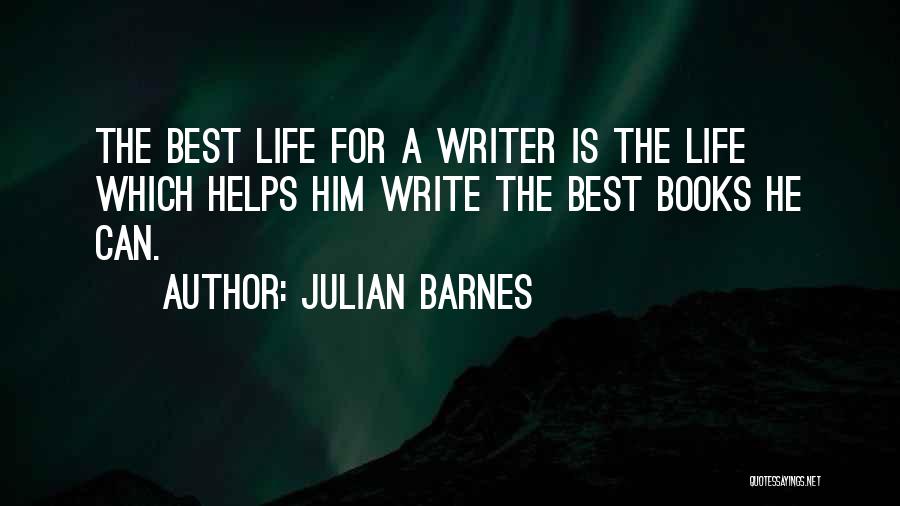 Julian Barnes Quotes: The Best Life For A Writer Is The Life Which Helps Him Write The Best Books He Can.