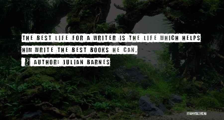 Julian Barnes Quotes: The Best Life For A Writer Is The Life Which Helps Him Write The Best Books He Can.