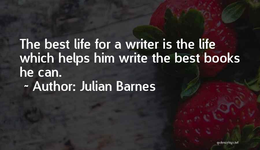 Julian Barnes Quotes: The Best Life For A Writer Is The Life Which Helps Him Write The Best Books He Can.