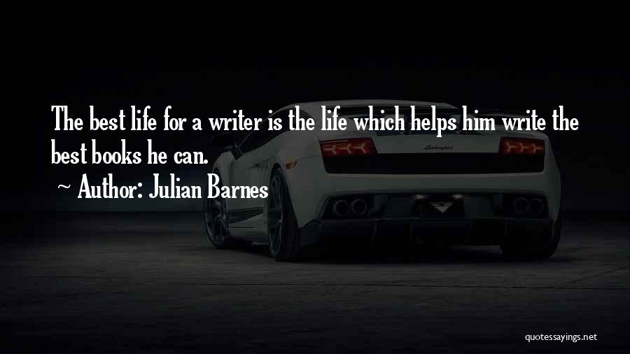 Julian Barnes Quotes: The Best Life For A Writer Is The Life Which Helps Him Write The Best Books He Can.