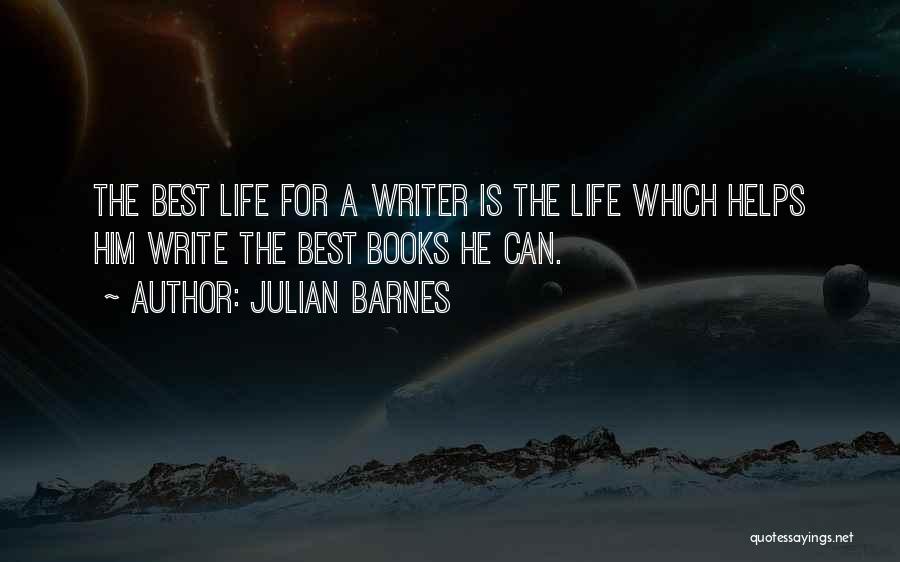 Julian Barnes Quotes: The Best Life For A Writer Is The Life Which Helps Him Write The Best Books He Can.