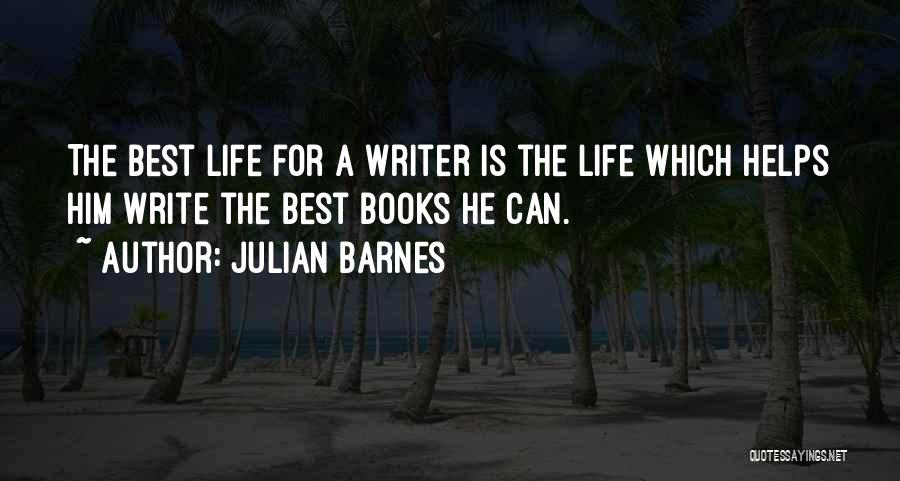 Julian Barnes Quotes: The Best Life For A Writer Is The Life Which Helps Him Write The Best Books He Can.