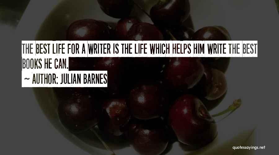 Julian Barnes Quotes: The Best Life For A Writer Is The Life Which Helps Him Write The Best Books He Can.