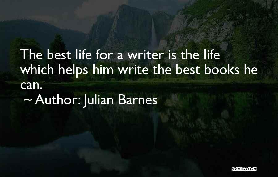 Julian Barnes Quotes: The Best Life For A Writer Is The Life Which Helps Him Write The Best Books He Can.