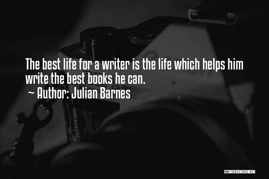 Julian Barnes Quotes: The Best Life For A Writer Is The Life Which Helps Him Write The Best Books He Can.