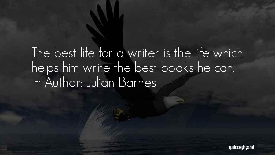 Julian Barnes Quotes: The Best Life For A Writer Is The Life Which Helps Him Write The Best Books He Can.