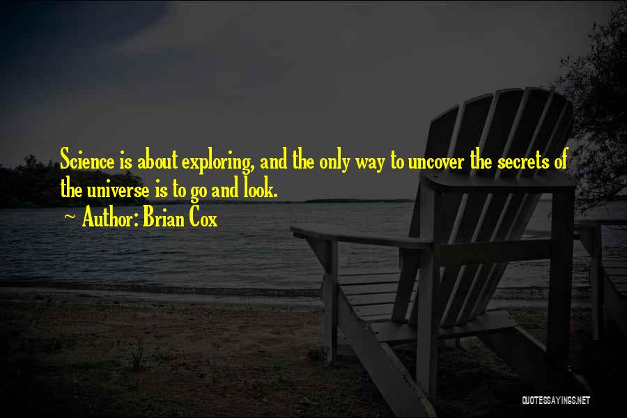Brian Cox Quotes: Science Is About Exploring, And The Only Way To Uncover The Secrets Of The Universe Is To Go And Look.