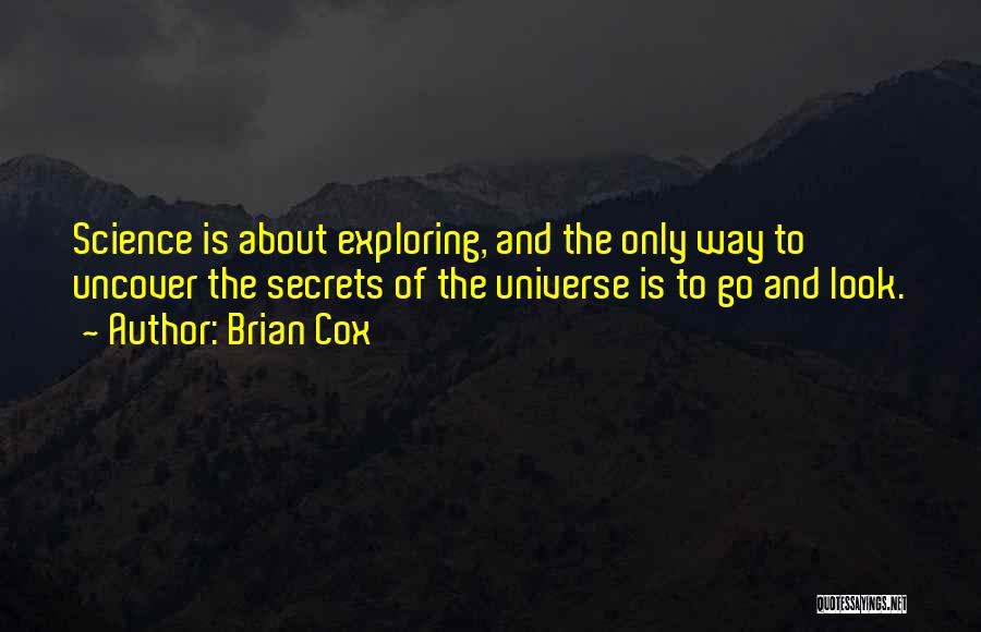 Brian Cox Quotes: Science Is About Exploring, And The Only Way To Uncover The Secrets Of The Universe Is To Go And Look.