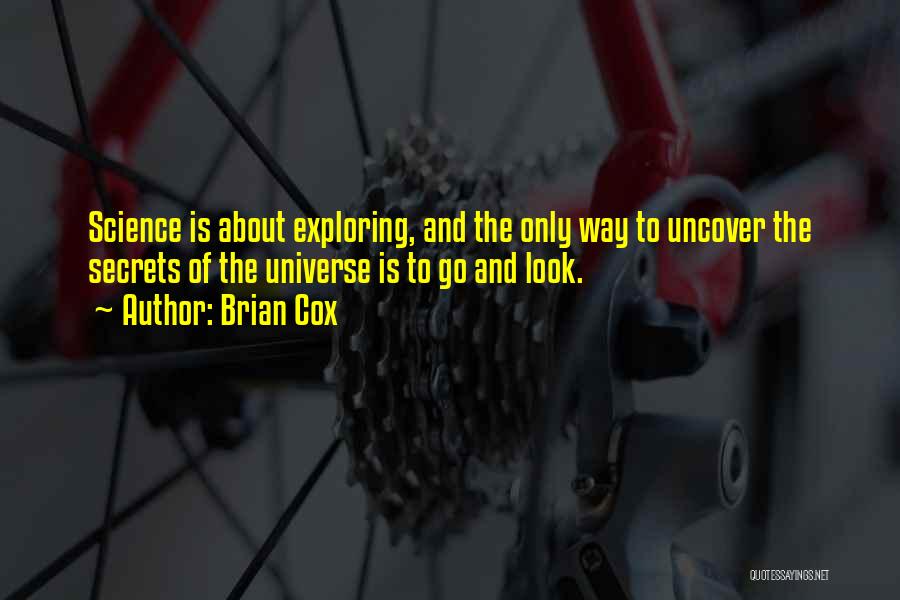 Brian Cox Quotes: Science Is About Exploring, And The Only Way To Uncover The Secrets Of The Universe Is To Go And Look.